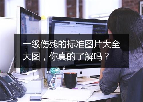 十级伤残的标准图片大全大图，你真的了解吗？