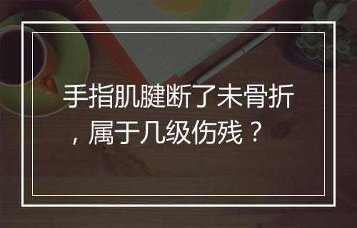 手指肌腱断了未骨折，属于几级伤残？