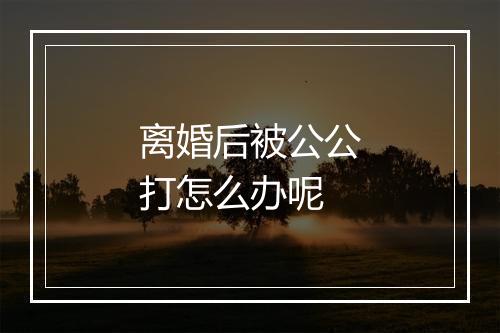 离婚后被公公打怎么办呢