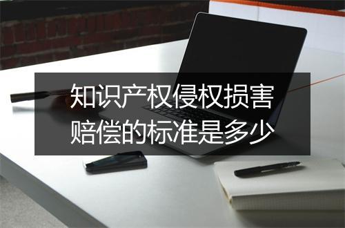 知识产权侵权损害赔偿的标准是多少