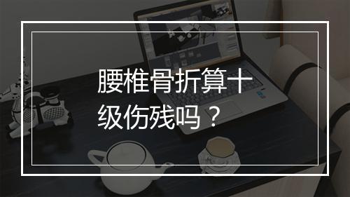 腰椎骨折算十级伤残吗？