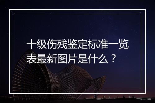 十级伤残鉴定标准一览表最新图片是什么？