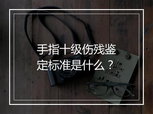 手指十级伤残鉴定标准是什么？