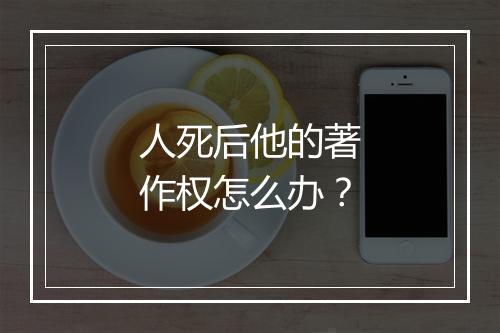 人死后他的著作权怎么办？