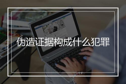 伪造证据构成什么犯罪