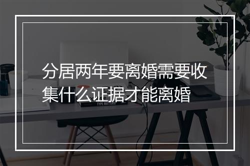 分居两年要离婚需要收集什么证据才能离婚
