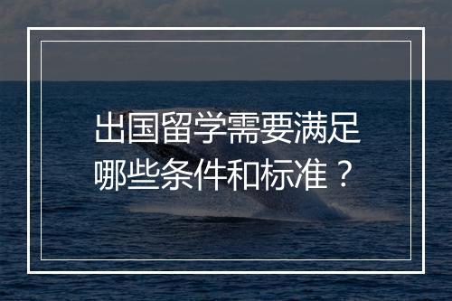 出国留学需要满足哪些条件和标准？