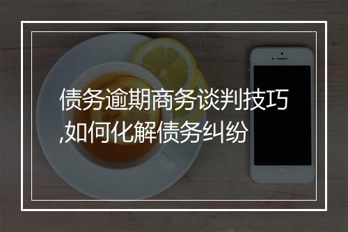 债务逾期商务谈判技巧,如何化解债务纠纷