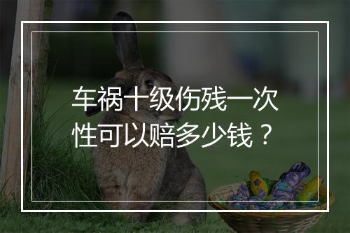 车祸十级伤残一次性可以赔多少钱？
