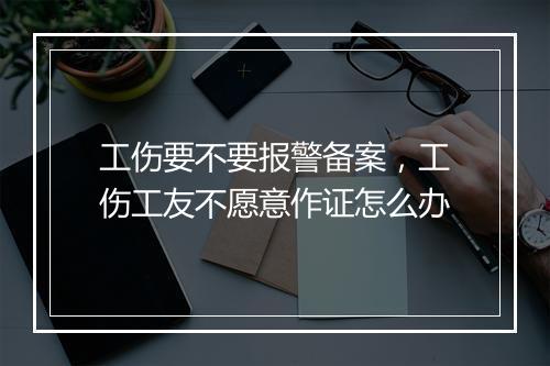 工伤要不要报警备案，工伤工友不愿意作证怎么办