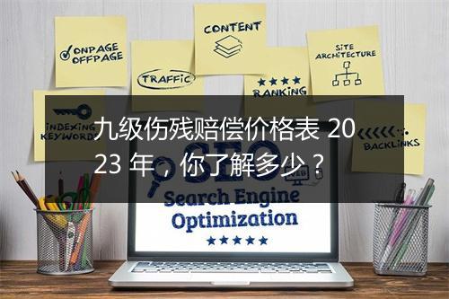 九级伤残赔偿价格表 2023 年，你了解多少？