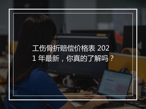 工伤骨折赔偿价格表 2021 年最新，你真的了解吗？
