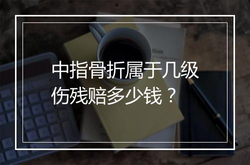 中指骨折属于几级伤残赔多少钱？