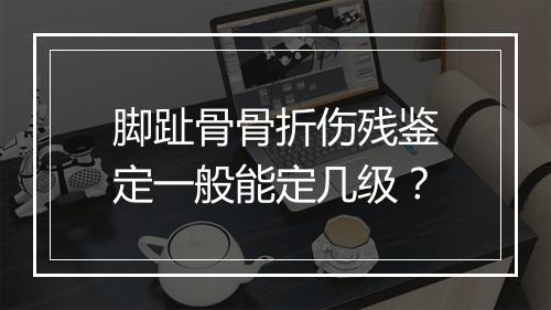 脚趾骨骨折伤残鉴定一般能定几级？