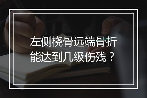 左侧桡骨远端骨折能达到几级伤残？