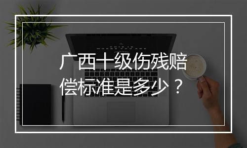 广西十级伤残赔偿标准是多少？