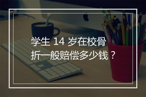学生 14 岁在校骨折一般赔偿多少钱？
