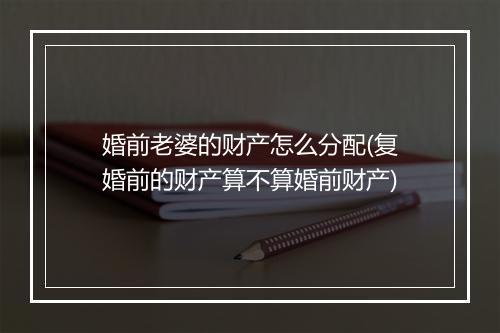婚前老婆的财产怎么分配(复婚前的财产算不算婚前财产)