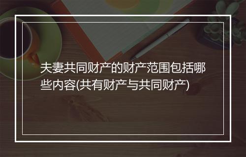 夫妻共同财产的财产范围包括哪些内容(共有财产与共同财产)