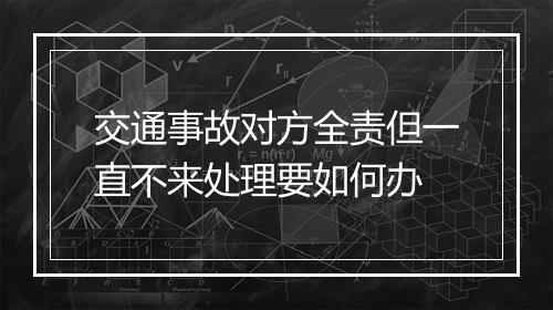 交通事故对方全责但一直不来处理要如何办