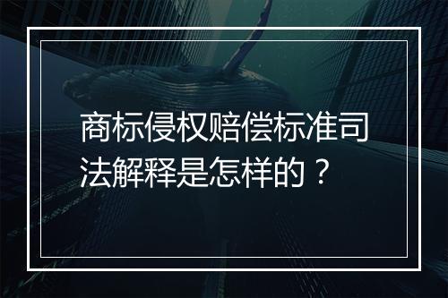 商标侵权赔偿标准司法解释是怎样的？