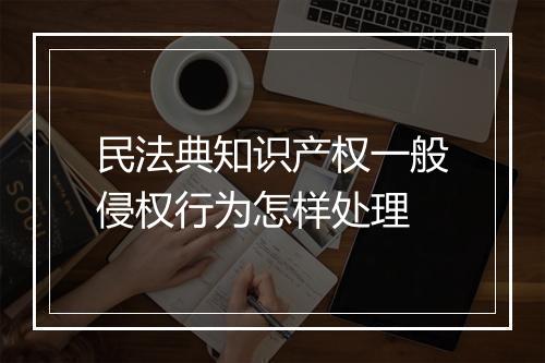 民法典知识产权一般侵权行为怎样处理