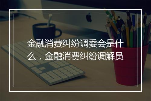 金融消费纠纷调委会是什么，金融消费纠纷调解员
