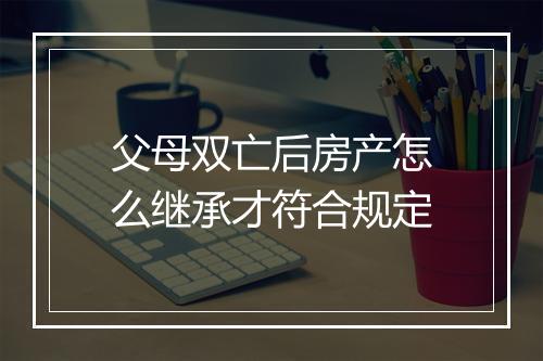 父母双亡后房产怎么继承才符合规定