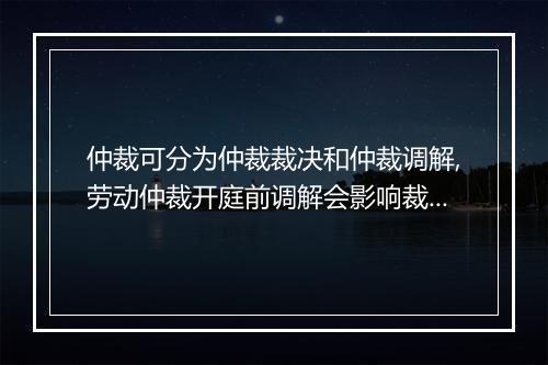 仲裁可分为仲裁裁决和仲裁调解,劳动仲裁开庭前调解会影响裁决吗