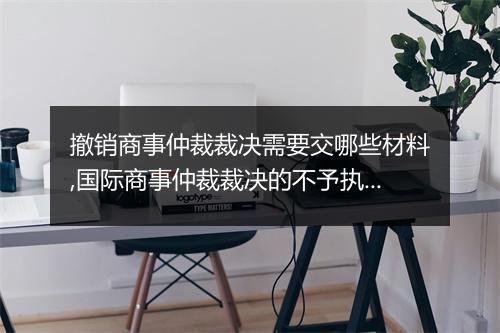 撤销商事仲裁裁决需要交哪些材料,国际商事仲裁裁决的不予执行规定