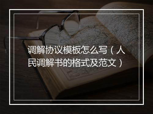 调解协议模板怎么写（人民调解书的格式及范文）