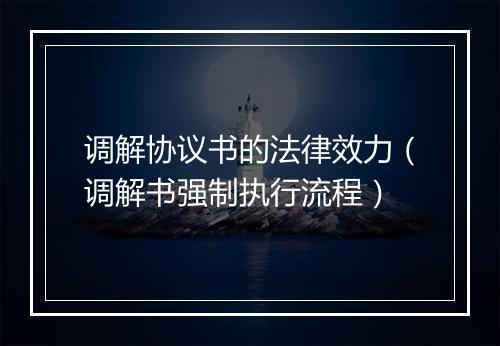 调解协议书的法律效力（调解书强制执行流程）