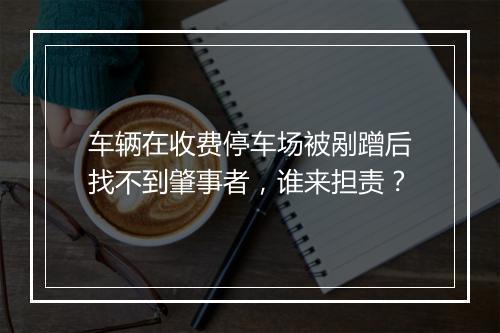 车辆在收费停车场被剐蹭后找不到肇事者，谁来担责？