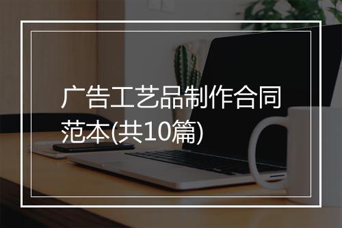 广告工艺品制作合同范本(共10篇)