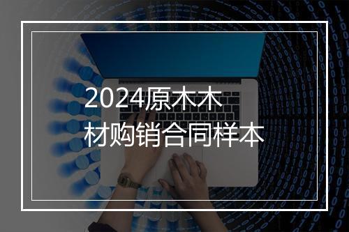 2024原木木材购销合同样本