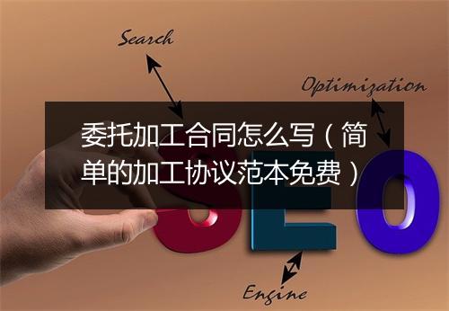 委托加工合同怎么写（简单的加工协议范本免费）