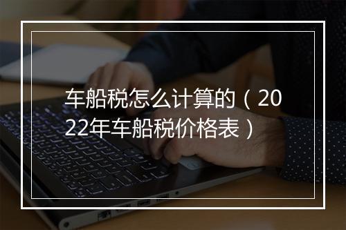 车船税怎么计算的（2022年车船税价格表）