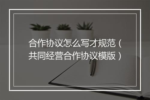 合作协议怎么写才规范（共同经营合作协议模版）