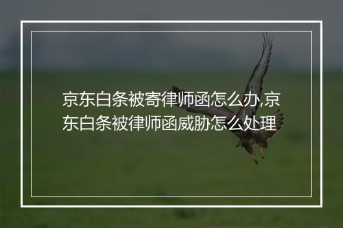 京东白条被寄律师函怎么办,京东白条被律师函威胁怎么处理