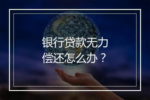 银行贷款无力偿还怎么办？
