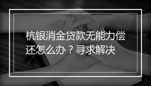杭银消金贷款无能力偿还怎么办？寻求解决