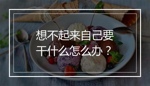 想不起来自己要干什么怎么办？