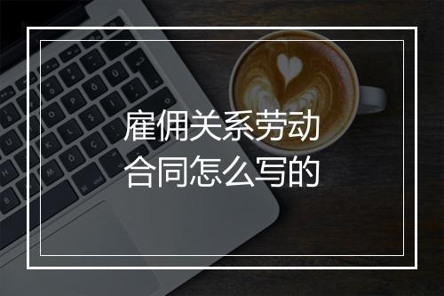 雇佣关系劳动合同怎么写的