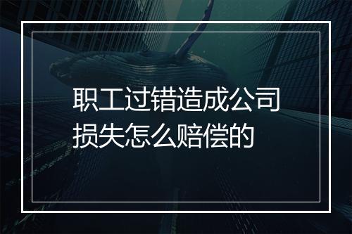 职工过错造成公司损失怎么赔偿的