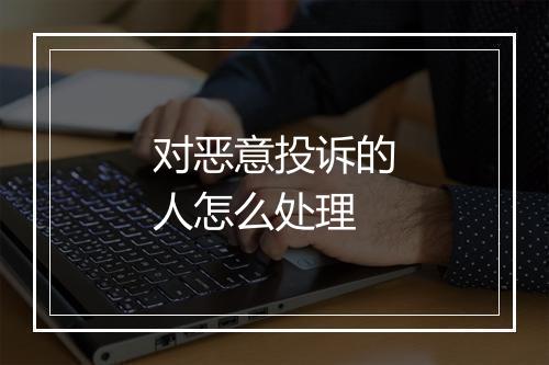 对恶意投诉的人怎么处理