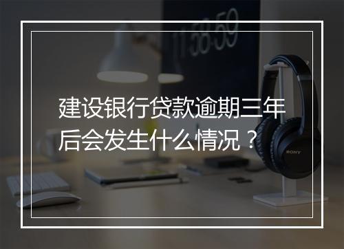 建设银行贷款逾期三年后会发生什么情况？