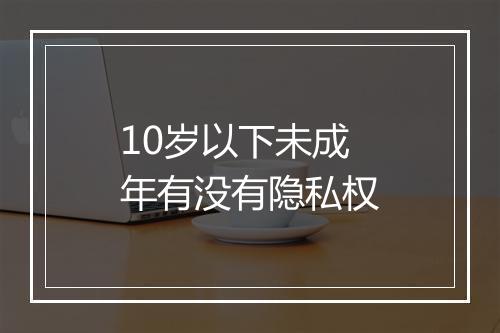 10岁以下未成年有没有隐私权
