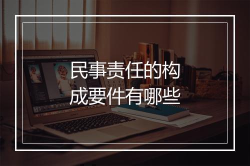 民事责任的构成要件有哪些