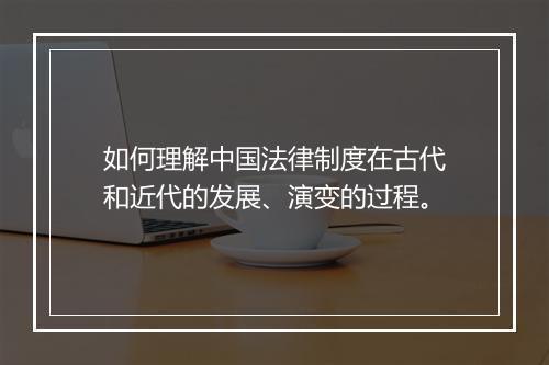 如何理解中国法律制度在古代和近代的发展、演变的过程。