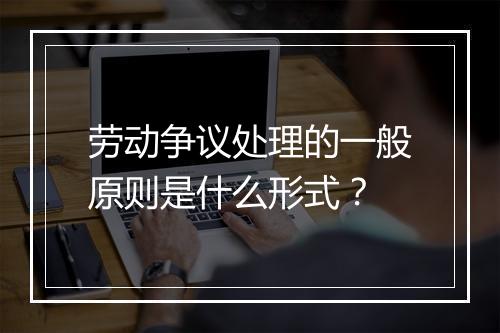 劳动争议处理的一般原则是什么形式？